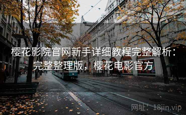 樱花影院官网新手详细教程完整解析:完整整理版,樱花电影官方 樱花影院官网新手详细教程完整解析:完整整理版,樱花电影官方