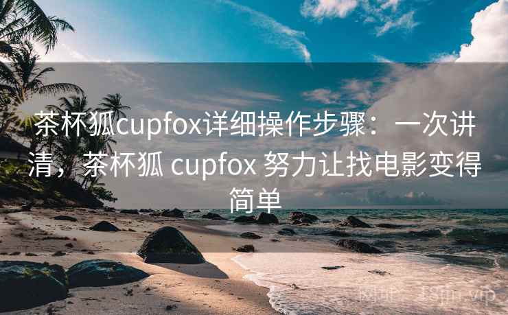 茶杯狐cupfox详细操作步骤:一次讲清,茶杯狐 cupfox 努力让找电影变得简单 茶杯狐cupfox详细操作步骤:一次讲清,茶杯狐 cupfox 努力让找电影变得简单