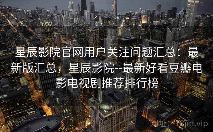 星辰影院官网用户关注问题汇总：最新版汇总，星辰影院--最新好看豆瓣电影电视剧推荐排行榜