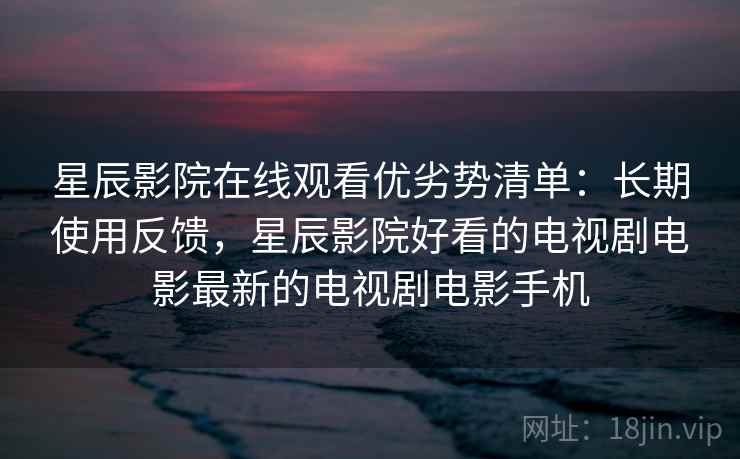 星辰影院在线观看优劣势清单:长期使用反馈,星辰影院好看的电视剧电影最新的电视剧电影手机 星辰影院在线观看优劣势清单:长期使用反馈,星辰影院好看的电视剧电影最新的电视剧电影手机