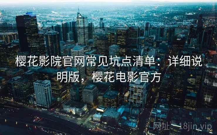 樱花影院官网常见坑点清单:详细说明版,樱花电影官方 樱花影院官网常见坑点清单:详细说明版,樱花电影官方