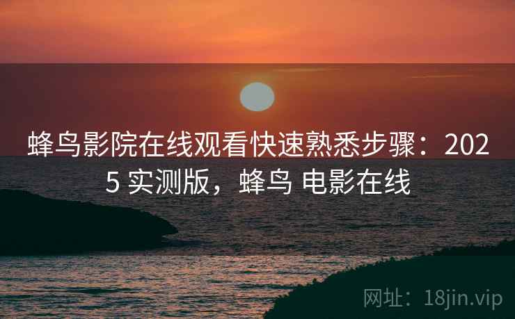 蜂鸟影院在线观看快速熟悉步骤:2025 实测版,蜂鸟 电影在线 蜂鸟影院在线观看快速熟悉步骤:2025 实测版,蜂鸟 电影在线