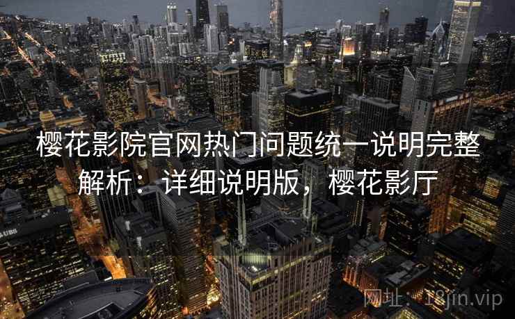 樱花影院官网热门问题统一说明完整解析:详细说明版,樱花影厅 樱花影院官网热门问题统一说明完整解析:详细说明版,樱花影厅
