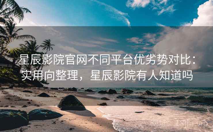 星辰影院官网不同平台优劣势对比:实用向整理,星辰影院有人知道吗 星辰影院官网不同平台优劣势对比:实用向整理,星辰影院有人知道吗