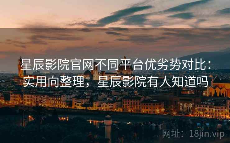 星辰影院官网不同平台优劣势对比:实用向整理,星辰影院有人知道吗 星辰影院官网不同平台优劣势对比:实用向整理,星辰影院有人知道吗