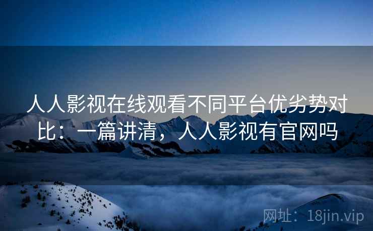 人人影视在线观看不同平台优劣势对比:一篇讲清,人人影视有官网吗 人人影视在线观看不同平台优劣势对比:一篇讲清,人人影视有官网吗