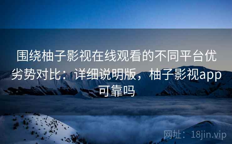 围绕柚子影视在线观看的不同平台优劣势对比:详细说明版,柚子影视app可靠吗 围绕柚子影视在线观看的不同平台优劣势对比:详细说明版,柚子影视app可靠吗