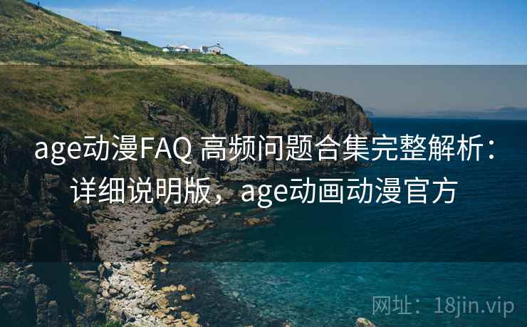 age动漫FAQ 高频问题合集完整解析:详细说明版,age动画动漫官方 age动漫FAQ 高频问题合集完整解析:详细说明版,age动画动漫官方