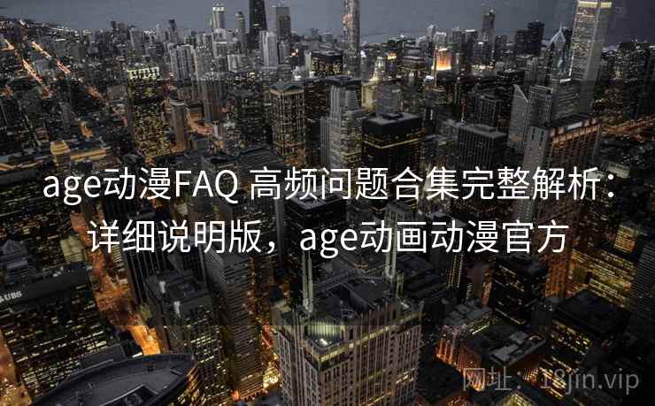 age动漫FAQ 高频问题合集完整解析:详细说明版,age动画动漫官方 age动漫FAQ 高频问题合集完整解析:详细说明版,age动画动漫官方