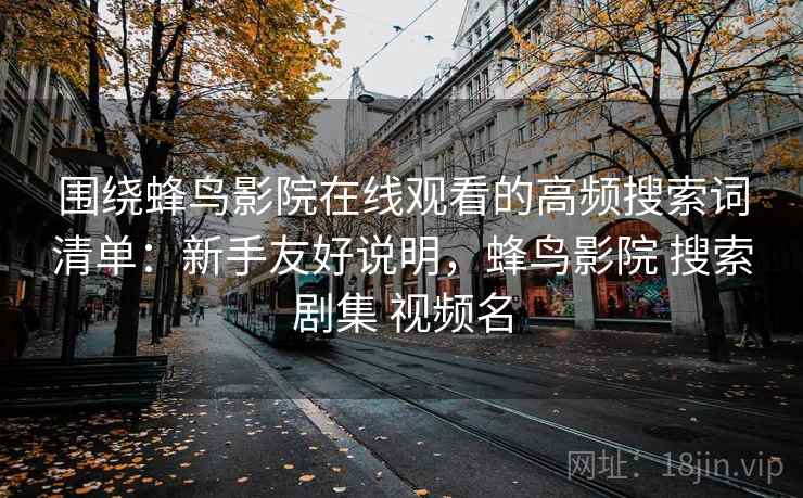 围绕蜂鸟影院在线观看的高频搜索词清单:新手友好说明,蜂鸟影院 搜索剧集 视频名 围绕蜂鸟影院在线观看的高频搜索词清单:新手友好说明,蜂鸟影院 搜索剧集 视频名