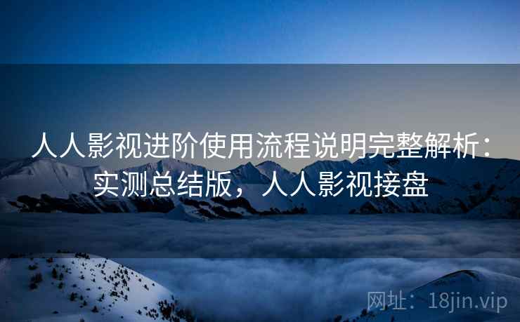 人人影视进阶使用流程说明完整解析：实测总结版，人人影视接盘