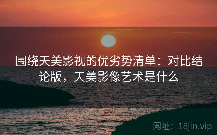 围绕天美影视的优劣势清单:对比结论版,天美影像艺术是什么 围绕天美影视的优劣势清单:对比结论版,天美影像艺术是什么