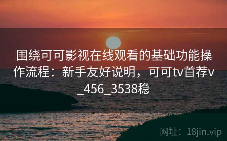 围绕可可影视在线观看的基础功能操作流程:新手友好说明,可可tv首荐v_456_3538稳 围绕可可影视在线观看的基础功能操作流程:新手友好说明,可可tv首荐v_456_3538稳