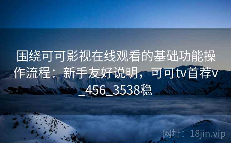 围绕可可影视在线观看的基础功能操作流程:新手友好说明,可可tv首荐v_456_3538稳 围绕可可影视在线观看的基础功能操作流程:新手友好说明,可可tv首荐v_456_3538稳