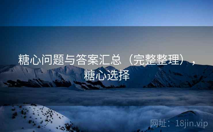 糖心问题与答案汇总(完整整理),糖心选择 糖心问题与答案汇总(完整整理),糖心选择