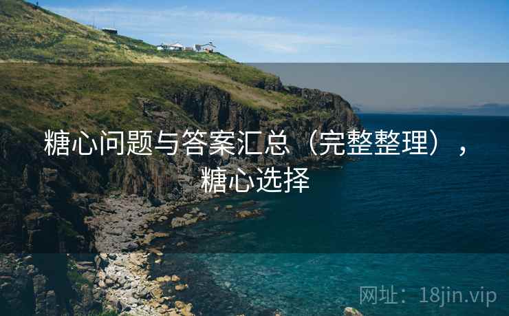 糖心问题与答案汇总(完整整理),糖心选择 糖心问题与答案汇总(完整整理),糖心选择