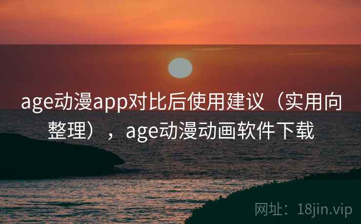 age动漫app对比后使用建议(实用向整理),age动漫动画软件下载 age动漫app对比后使用建议(实用向整理),age动漫动画软件下载