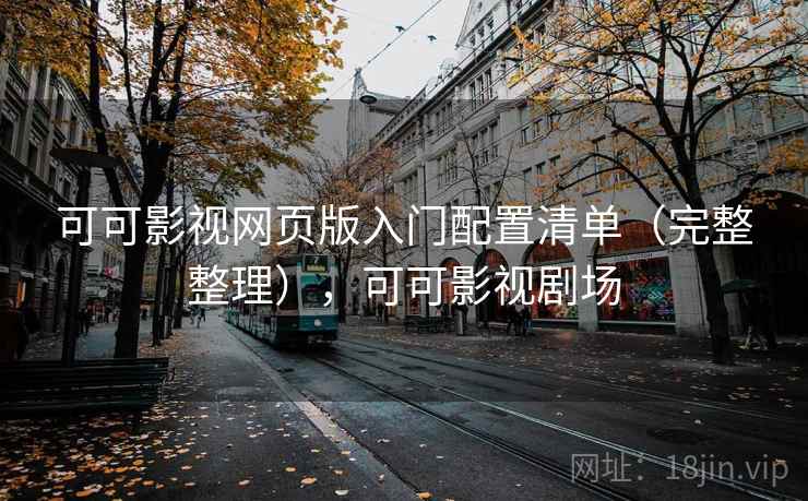 可可影视网页版入门配置清单（完整整理），可可影视剧场