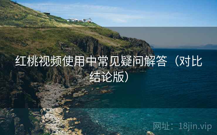 红桃视频使用中常见疑问解答（对比结论版）