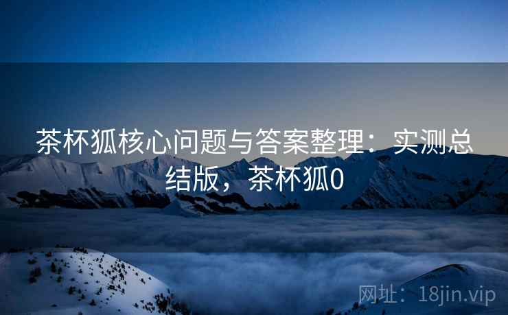 茶杯狐核心问题与答案整理:实测总结版,茶杯狐0 茶杯狐核心问题与答案整理:实测总结版,茶杯狐0