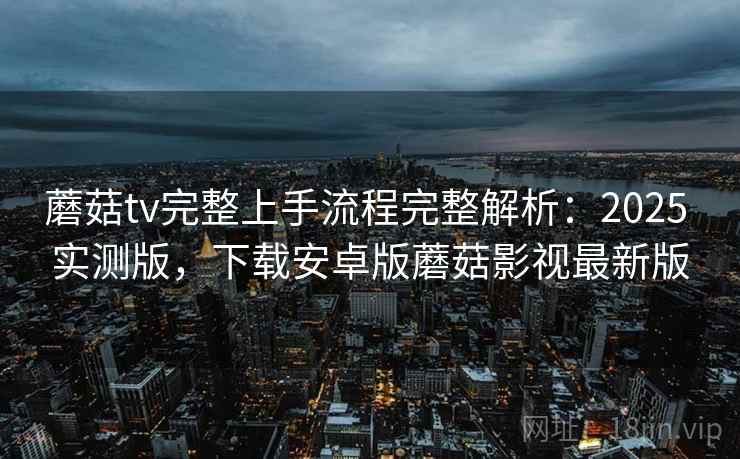 蘑菇tv完整上手流程完整解析:2025 实测版,下载安卓版蘑菇影视最新版 蘑菇tv完整上手流程完整解析:2025 实测版,下载安卓版蘑菇影视最新版