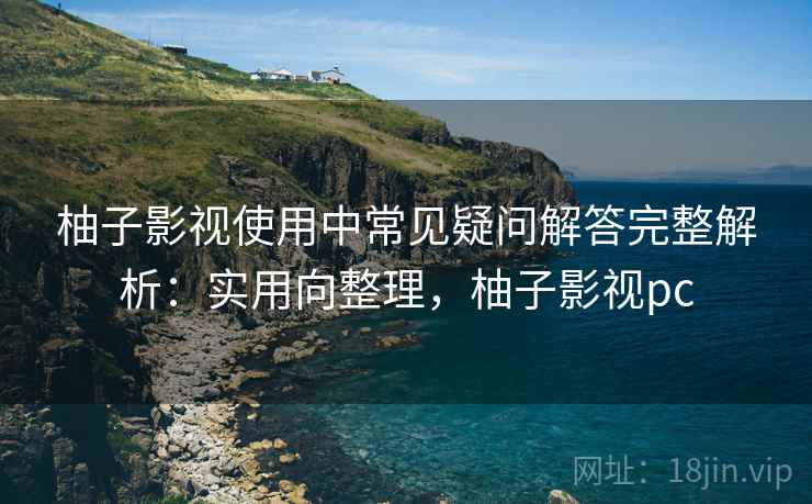 柚子影视使用中常见疑问解答完整解析:实用向整理,柚子影视pc 柚子影视使用中常见疑问解答完整解析:实用向整理,柚子影视pc