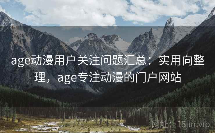 age动漫用户关注问题汇总:实用向整理,age专注动漫的门户网站 age动漫用户关注问题汇总:实用向整理,age专注动漫的门户网站