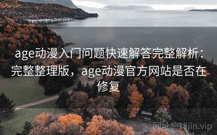 age动漫入门问题快速解答完整解析:完整整理版,age动漫官方网站是否在修复 age动漫入门问题快速解答完整解析:完整整理版,age动漫官方网站是否在修复