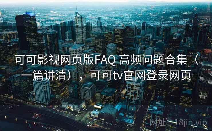可可影视网页版FAQ 高频问题合集(一篇讲清),可可tv官网登录网页 可可影视网页版FAQ 高频问题合集(一篇讲清),可可tv官网登录网页