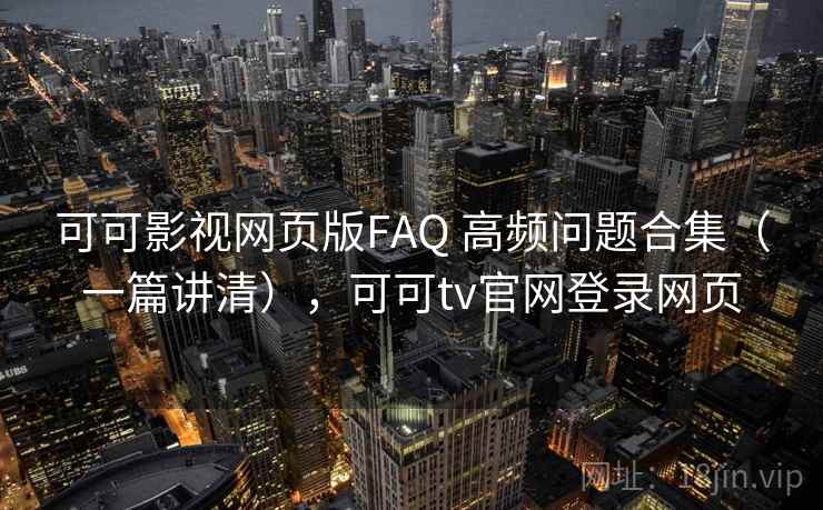 可可影视网页版FAQ 高频问题合集(一篇讲清),可可tv官网登录网页 可可影视网页版FAQ 高频问题合集(一篇讲清),可可tv官网登录网页