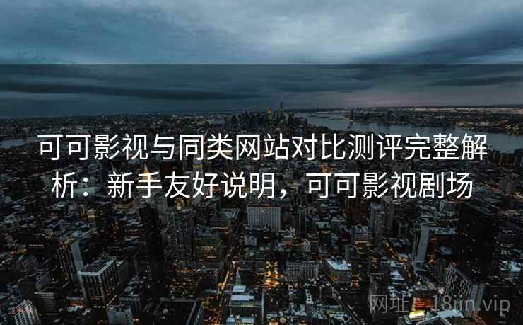 可可影视与同类网站对比测评完整解析:新手友好说明,可可影视剧场 可可影视与同类网站对比测评完整解析:新手友好说明,可可影视剧场
