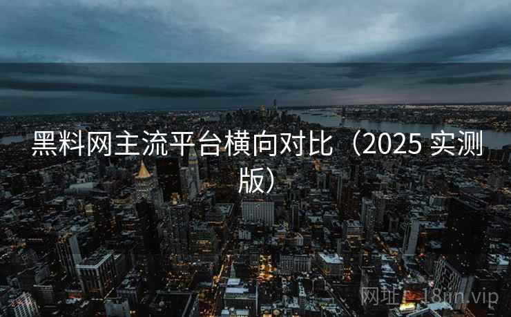 黑料网主流平台横向对比(2025 实测版) 黑料网主流平台横向对比(2025 实测版)