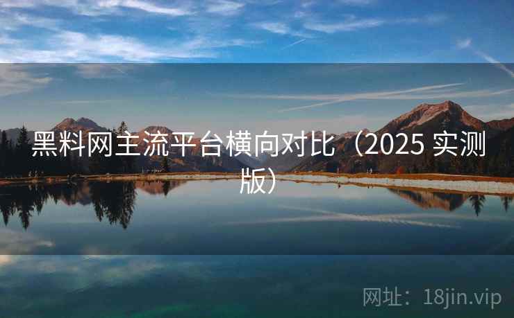 黑料网主流平台横向对比(2025 实测版) 黑料网主流平台横向对比(2025 实测版)