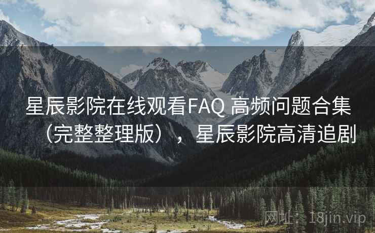 星辰影院在线观看FAQ 高频问题合集(完整整理版),星辰影院高清追剧 星辰影院在线观看FAQ 高频问题合集(完整整理版),星辰影院高清追剧