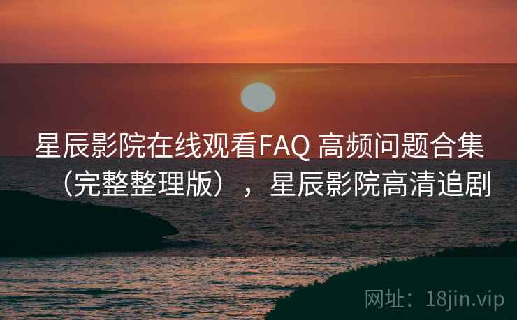星辰影院在线观看FAQ 高频问题合集(完整整理版),星辰影院高清追剧 星辰影院在线观看FAQ 高频问题合集(完整整理版),星辰影院高清追剧