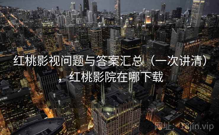 红桃影视问题与答案汇总(一次讲清),红桃影院在哪下载 红桃影视问题与答案汇总(一次讲清),红桃影院在哪下载